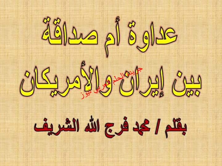 عداوة أم صداقة بين إيران والأمريكان بقلم / محمد فرج الله الشريف التقت المصالح الأمريكية الإيرانية هنا على أرضنا التي يسيل عليها اللعاب الأمريكي الإسرائيلي من ناحية والإيراني من ناحية أخرى ، التقى الطرفان على مائدة الرغبة في النفوذ والسيطرة على الوطن العربي وخيراته وثرواته .فإيران تحلم بالهلال الخصيب ( العراق وسوريا ولبنان والأردن ) وإسرائيل تحلم بدولة من النيل للفرات .فلكي تتواجد إيران بقواتها في البلدان العربية لابد لها من ذريعة ومبرر حتى لا يسمى تواجدها احتلالا – فهي كلمة سيئة السمعة – فلم يجدوا مبررا أجمل من اللعب على قضية العرب الأساسية القضية الفلسطينية واللعب على المشاعر الدينية باسم الدفاع عن القدس والمسجد الأقصى .أما الطرف الآخر أمريكا التي تريد هي الأخرى تبرير تواجد قواتها على أراضينا فكان مبررها هو الدفاع عن العرب من عدوهم الكبير إيران فكان وجود كل طرف مرتبط بوجود الطرف الآخر فولد الهدف المشترك والتقت المصالح الخبيثة .في البداية كانت أمريكا ترى في التواجد الإيراني في الوطن العربي فوائد جمة قد ينتج عنه احتمالين : -فالاحتمال الأول : – هو إشعال فتنة طائفية بين السنة والشيعة فإذا اشتعلت بينهما حرب فالمنتصر الوحيد هو أمريكا وإسرائيل وقد فشل هذا الاحتمال بسبب صبر العرب تجاه أفعال إيران وضبط النفس تجاه تصرفاتها أو قل إن شئت عدم رغبتهم أو عدم قدرتهم على الدخول في أي حرب .الاحتمال الثاني : – هو السماح بل مساعدة إيران في مزيد من الانتشار على الأراضي العربية والمزيد من السيطرة على العواصم العربيةفعلى سبيل المثال ولا يخفى على أحد أن أمريكا هي التي سلمت العراق مذبوحا على طبق من فضة لإيران , وأمريكا هي التي قامت في العام 2016 عندما دخلت قوات التحالف الإسلامي وبالتحديد القوات السعودية والإماراتية إلى ميناء الحديدة واقتربت من هزيمة الحوثيين في اليمن قامت أمريكا بإعطاء أوامرها بالتوقف فورا والرجوع للخلف وبالفعل تراجعت القوات ووفرت أمريكا للحوثيين الحماية ، وكذلك الأمر في سوريا ولبنان فكل المليشيات والأذرع الإيرانية كبرت ونمت وانتشرت تحت مرأى ومسمع أمريكا وإسرائيل .كانت أمريكا تهدف من وراء ذلك كله لوجود مبرر لها عندما تقرر السيطرة على الوطن العربي فالأسهل لها أن تحارب محتلا أفضل من أن تحارب أصحاب الأرض بل إن أصحاب الأرض حينها سيكونون سعداء بالتواجد الأمريكي الذي سيخلصهم من الاحتلال الإيراني البغيض ( من المنظور الأمريكي طبعا ) .والآن قد حانت تلك اللحظة التي خططت لها أمريكا في إزاحة إيران لتحل هي محلها ومن هنا بدأ الخلاف الإيراني الأمريكي , فالصراع بينهما الآن ليس صراعا من أجل فلسطين ولا غزة ولا المسجد الأقصى وإنما هو صراع نفوذ وسيطرة ( خلاف على توزيع التورتة ) هذا الخلاف لا يخلو من تنسيق وحبل وصال مازال ممتدا بحثا عن المصالح المشتركة فما فعله الحوثيون من هجمات في البحر الأحمر كان أكبر هدية قدمتها إيران لأمريكا التي استخدمتها كذريعة للسيطرة على أهم شريان عربي وهو مضيق باب المندب والبحر الأحمر .قد يظن البعض أن اللعبة بذلك اقتربت من النهاية ،وهذا غير صحيح نحن في بداية مرحلة جديدة . نحن في بداية رواية لم ينته منها سوى فصلها الأول فقط بينما الرواية تمتد لعدة فصول .